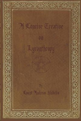 A Concise Treatise on Lycanthropy: with annotation and explanation of werewolfism. Including rare & obscure tracts and essays. by Shibilis, Andreas