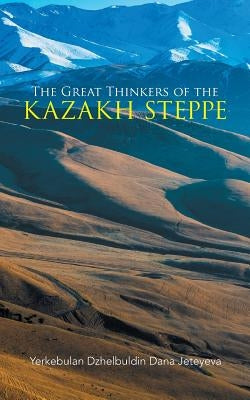 The Great Thinkers of the Kazakh Steppe by Yerkebulan Dzhelbuldin Dana Jeteyeva