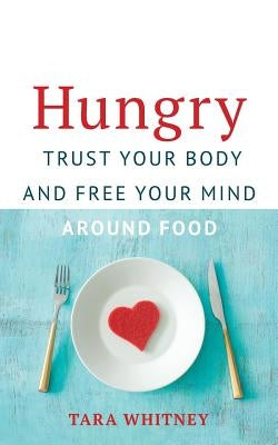 Hungry: Trust Your Body and Free Your Mind around Food by Whitney, Tara