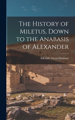 The History of Miletus, Down to the Anabasis of Alexander by Dunham, Adelaide Glynn
