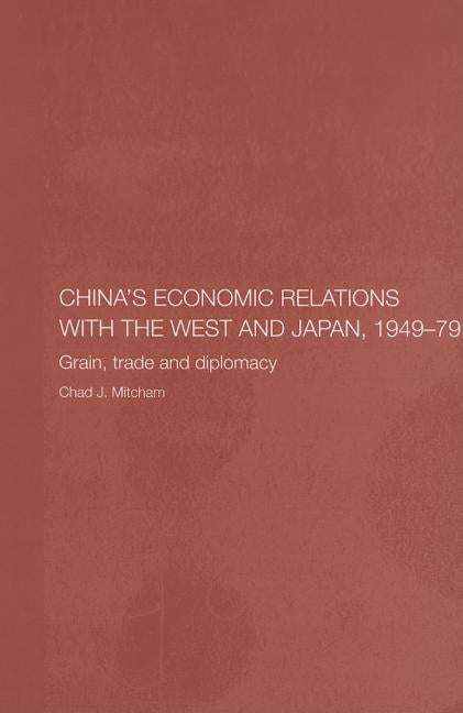 China's Economic Relations with the West and Japan, 1949-1979: Grain, Trade and Diplomacy by Mitcham, Chad