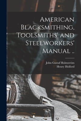 American Blacksmithing, Toolsmiths' and Steelworkers' Manual .. by Gustaf, Holmström John
