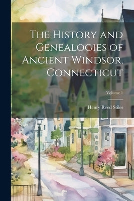 The History and Genealogies of Ancient Windsor, Connecticut; Volume 1 by Stiles, Henry Reed 1832-1909