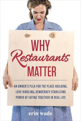 Why Restaurants Matter: An Owner's Plea for the Place-Building, Democracy-Stabilizing, Love-Kindling Power of Eating Together in Real Life by Wade, Erin