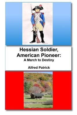 Hessian Soldier, American Pioneer: A March to Destiny by Patrick, Alfred
