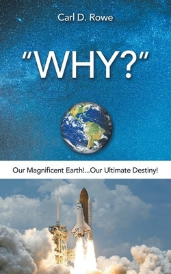 Why?: Our Magnificent Earth!...Our Ultimate Destiny! by Rowe, Carl D.