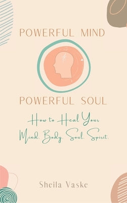 Powerful Mind Powerful Soul: How to Heal Your Mind. Body. Spirit. Soul. by Vaske, Sheila