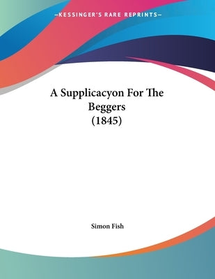 A Supplicacyon For The Beggers (1845) by Fish, Simon