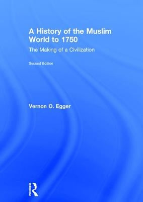 A History of the Muslim World to 1750: The Making of a Civilization by Egger, Vernon O.