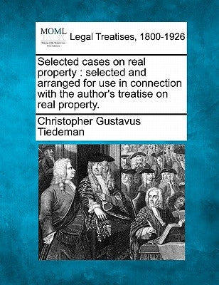 Selected cases on real property: selected and arranged for use in connection with the author's treatise on real property. by Tiedeman, Christopher Gustavus