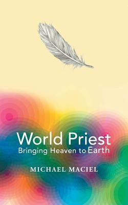 World Priest: Bringing Heaven to Earth by Maciel, Michael