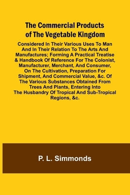 The Commercial Products Of The Vegetable Kingdom; Considered In Their Various Uses To Man And In Their Relation To The Arts And Manufactures; Forming by L. Simmonds, P.