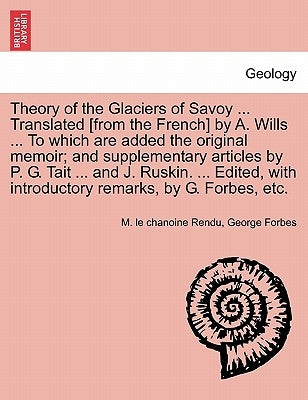 Theory of the Glaciers of Savoy ... Translated [From the French] by A. Wills ... to Which Are Added the Original Memoir; And Supplementary Articles by by Rendu, M. Le Chanoine