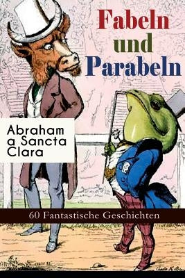 Fabeln und Parabeln: 60 Fantastische Geschichten: Der Glücks- und Unglücksbaum, Edelmann und Nußkern, Des Teufels Jahrmarktstand, Fuchs und by A. Sancta Clara, Abraham