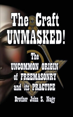 The Craft UNMASKED!: The Uncommon Origin of Freemasonry and its Practice by Nagy, John S.