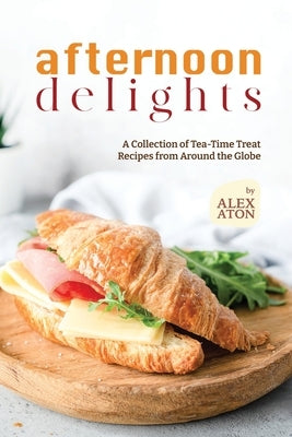 Afternoon Delights: A Collection of Tea-Time Treat Recipes from Around the Globe by Aton, Alex