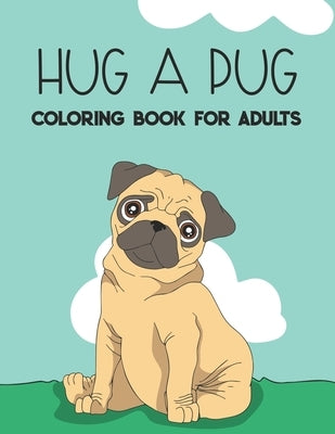 Hug A Pug Coloring Book For Adults: Stress Relieving Pug Illustrations To Color, Relaxing And Calming Coloring Pages For Adults by Publishing, Sara Golden