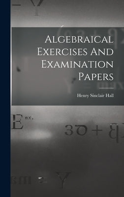 Algebraical Exercises And Examination Papers by Hall, Henry Sinclair