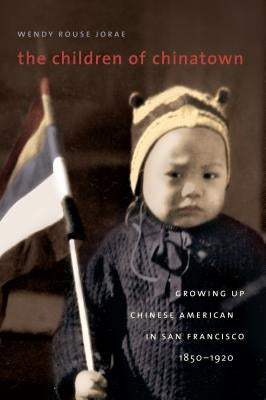 The Children of Chinatown: Growing Up Chinese American in San Francisco, 1850-1920 by Rouse, Wendy