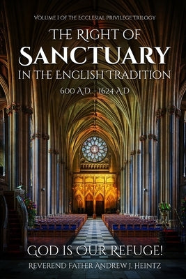 The Right of Sanctuary in the English Tradition 600 - 1624: Volume I of the Ecclesial Privilege Trilogy by Heintz, Reverend Father Andrew J.