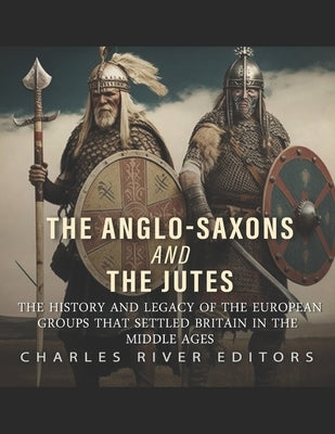 The Anglo-Saxons and the Jutes: The History and Legacy of the European Groups that Settled Britain in the Middle Ages by Charles River