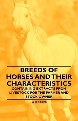 Breeds of Horses and Their Characteristics - Containing Extracts from Livestock for the Farmer and Stock Owner by Baker, A. H.