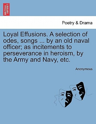 Loyal Effusions. a Selection of Odes, Songs ... by an Old Naval Officer; As Incitements to Perseverance in Heroism, by the Army and Navy, Etc. by Anonymous