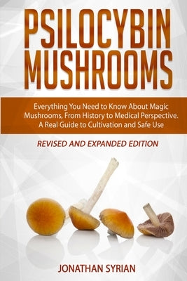 Psilocybin Mushrooms: Everything You Need to Know About Magic Mushrooms, From History to Medical Perspective. A Real Guide to Cultivation an by Syrian, Jonathan