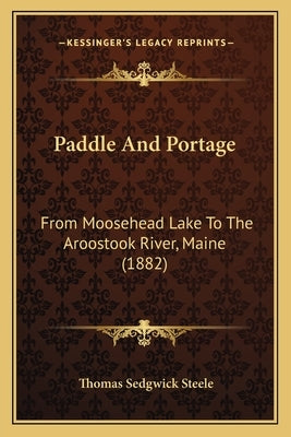 Paddle And Portage: From Moosehead Lake To The Aroostook River, Maine (1882) by Steele, Thomas Sedgwick