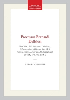 Processus Bernardi Delitiosi: The Trial of Fr. Bernard Delicieux, 3 September-8 December 1319 Transactions, American Philosophical Society (Vol. 86, P by Friedlander, Alan