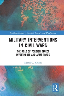 Military Interventions in Civil Wars: The Role of Foreign Direct Investments and Arms Trade by Klosek, Kamil C.