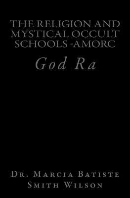 The Religion And Mystical Occult Schools -AMORC: God Ra by Wilson, Marcia Batiste Smith