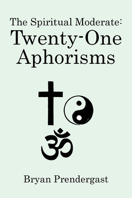 The Spiritual Moderate: Twenty-One Aphorisms by Prendergast, Bryan