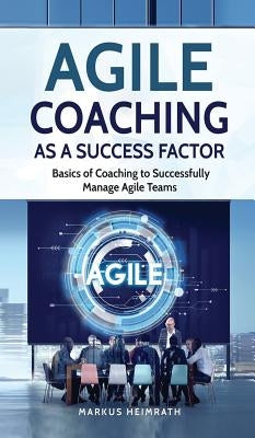 Agile Coaching as a Success Factor: Basics of coaching to successfully manage Agile teams by Heimrath, Markus