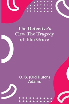 The Detective'S Clew The Tragedy Of Elm Grove by S. (Old Hutch) Adams, O.