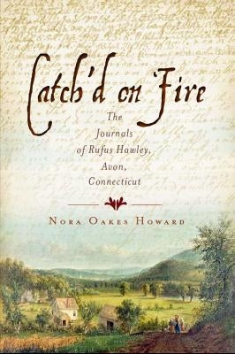 Catch'd on Fire:: The Journals of Rufus Hawleyvon, Connecticut by Howard, Nora Oakes