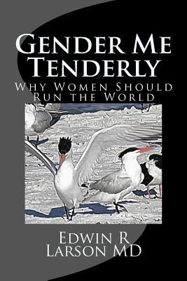 Gender Me Tenderly: Why Women Should Run The World by Larson MD, Edwin R.