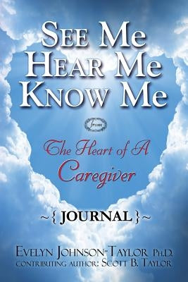 See Me Hear Me Know Me Journal: The Heart of a Caregiver by Taylor, Evelyn Johnson