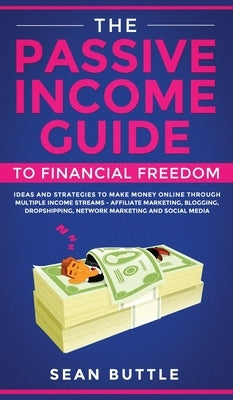 The Passive Income Guide to Financial Freedom: Ideas and Strategies to Make Money Online Through Multiple Income Streams - Affiliate Marketing, Bloggi by Buttle, Sean
