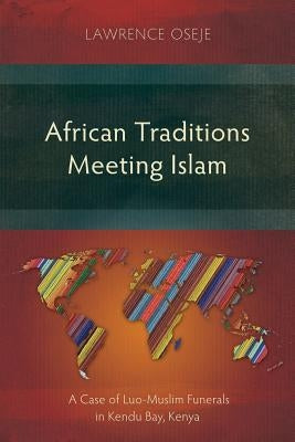 African Traditions Meeting Islam: A Case of Luo-Muslim Funerals in Kendu Bay, Kenya by Oseje, Lawrence