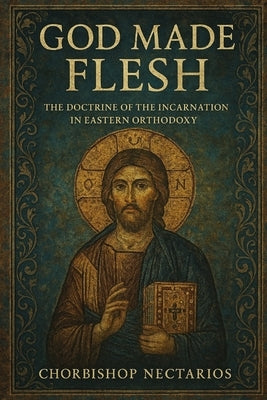 God Made Flesh: The Doctrine of the Incarnation in Eastern Orthodoxy by Nectarios, Chorbishop
