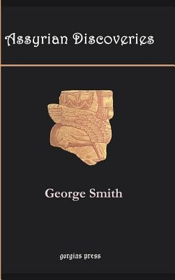 Assyrian Discoveries: An Account of Explorations and Discoveries on the Site of Nineveh by Smith, George