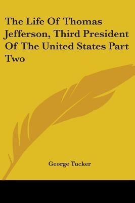 The Life of Thomas Jefferson, Third President of the United States Part Two by Tucker, George