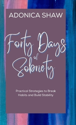 Forty Days of Sobriety: Practical Strategies to Break Habits and Build Stability by Shaw, Adonica