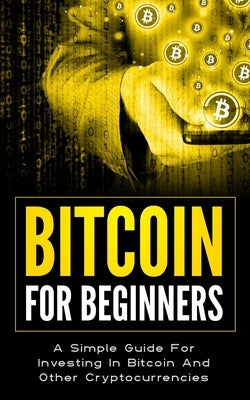 Bitcoin for Beginners: A Simple Guide For Investing In Bitcoin And Other Cryptocurrencies by Rose, Camila