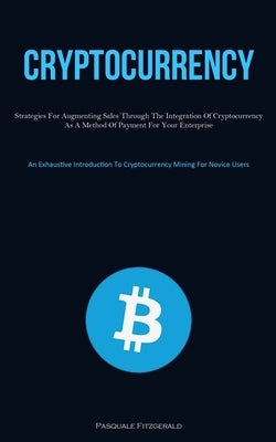 Cryptocurrency: Strategies For Augmenting Sales Through The Integration Of Cryptocurrency As A Method Of Payment For Your Enterprise (An Exhaustive In by Fitzgerald, Pasquale