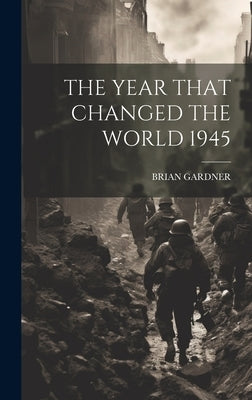 The Year That Changed the World 1945 by Brian Gardner