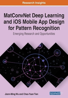 MatConvNet Deep Learning and iOS Mobile App Design for Pattern Recognition: Emerging Research and Opportunities by Wu, Jiann-Ming