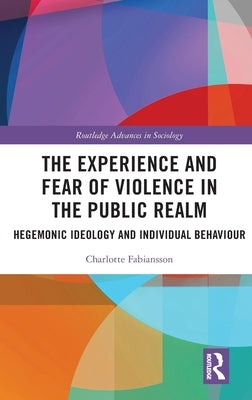 The Experience and Fear of Violence in the Public Realm: Hegemonic Ideology and Individual Behaviour by Fabiansson, Charlotte