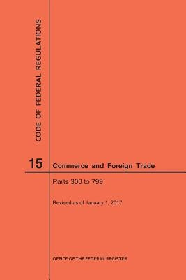 Code of Federal Regulations Title 15, Commerce and Foreign Trade, Parts 300-799, 2017 by Nara